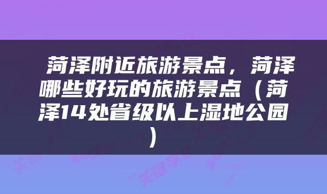  菏泽附近旅游景点，菏泽哪些好玩的旅游景点（菏泽14处省级以上湿地公园） 