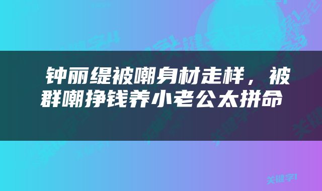 钟丽缇被嘲身材走样，被群嘲挣钱养小老公太拼命 