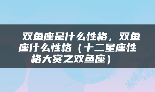  双鱼座是什么性格，双鱼座什么性格（十二星座性格大赏之双鱼座） 