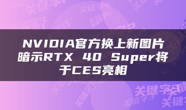 NVIDIA官方换上新图片暗示RTX 40 Super将于CES亮相