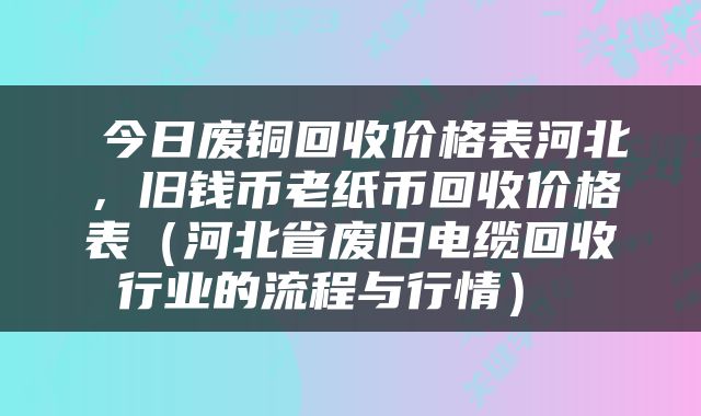  今日废铜回收价格表河北，旧钱币老纸币回收价格表（河北省废旧电缆回收行业的流程与行情） 