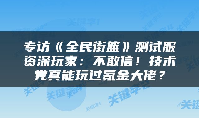 专访《全民街篮》测试服资深玩家：不敢信！技术党真能玩过氪金大佬？