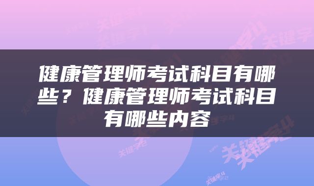 健康管理师考试科目有哪些？健康管理师考试科目有哪些内容