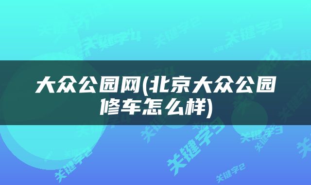 大众公园网(北京大众公园修车怎么样)