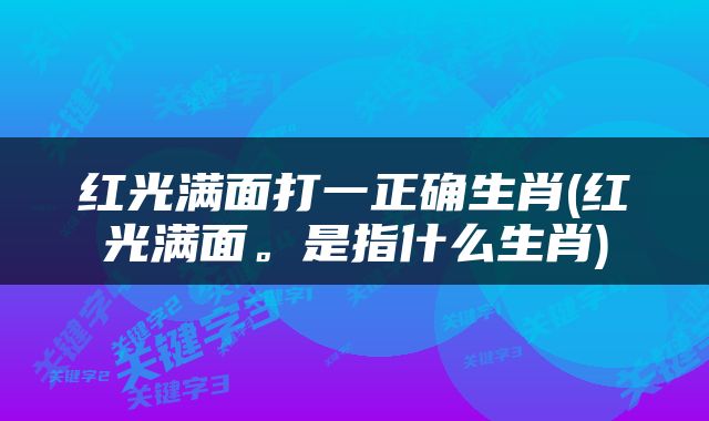 红光满面打一正确生肖(红光满面。是指什么生肖)