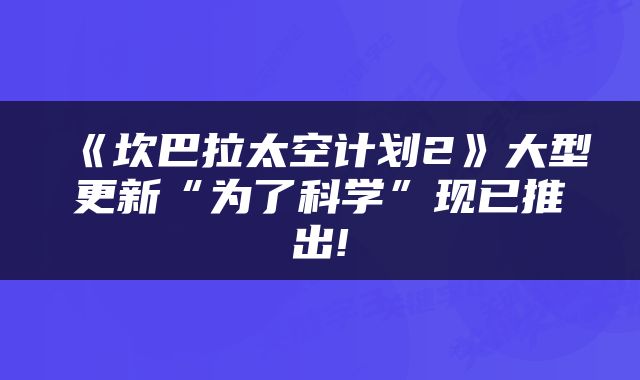 《坎巴拉太空计划2》大型更新“为了科学”现已推出!
