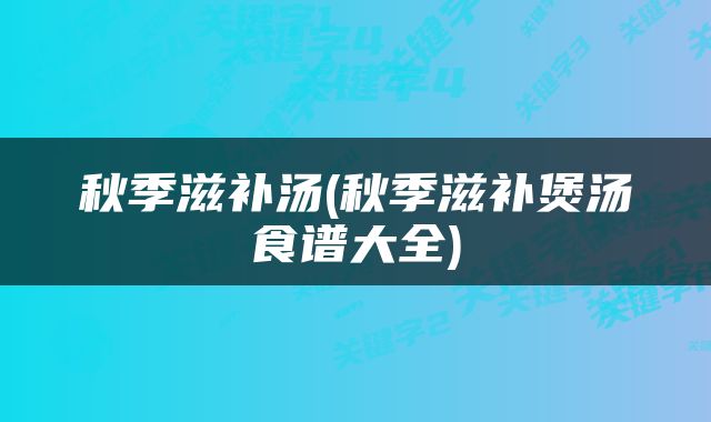 秋季滋补汤(秋季滋补煲汤食谱大全)