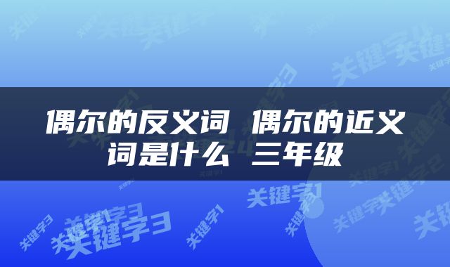 偶尔的反义词 偶尔的近义词是什么 三年级