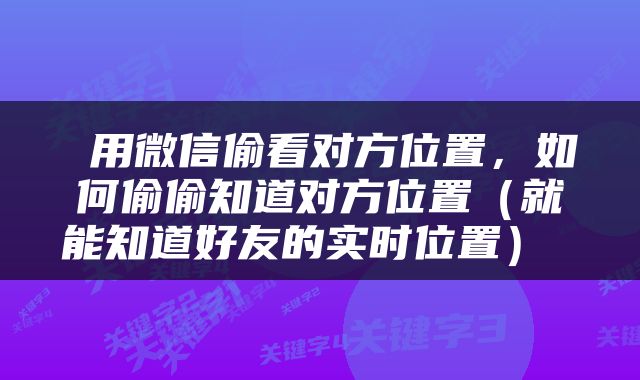  用微信偷看对方位置，如何偷偷知道对方位置（就能知道好友的实时位置） 