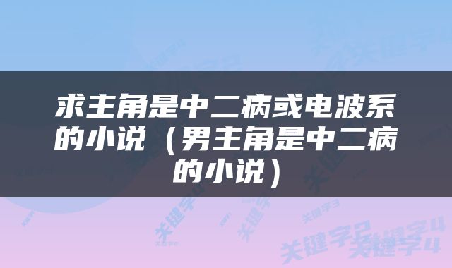 求主角是中二病或电波系的小说（男主角是中二病的小说）