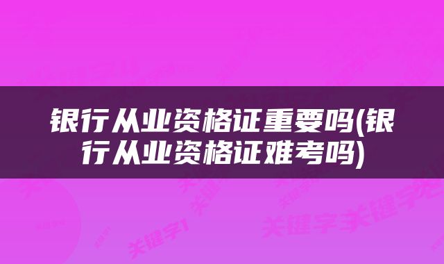 银行从业资格证重要吗(银行从业资格证难考吗)