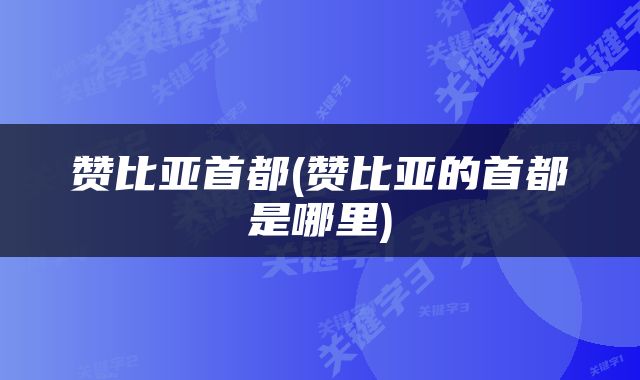 赞比亚首都(赞比亚的首都是哪里)