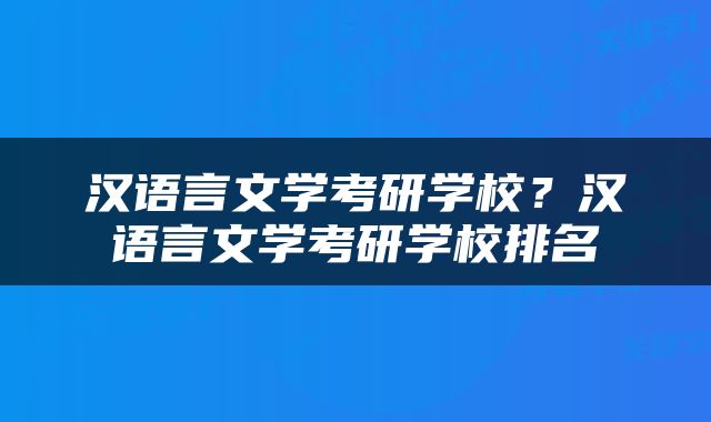 汉语言文学考研学校？汉语言文学考研学校排名