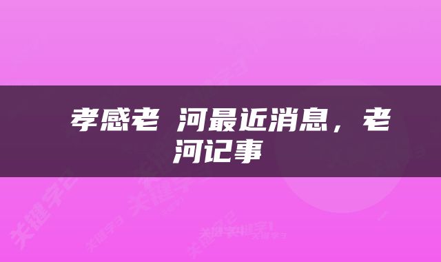  孝感老澴河最近消息，老澴河记事 