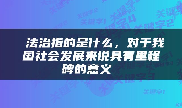  法治指的是什么，对于我国社会发展来说具有里程碑的意义 