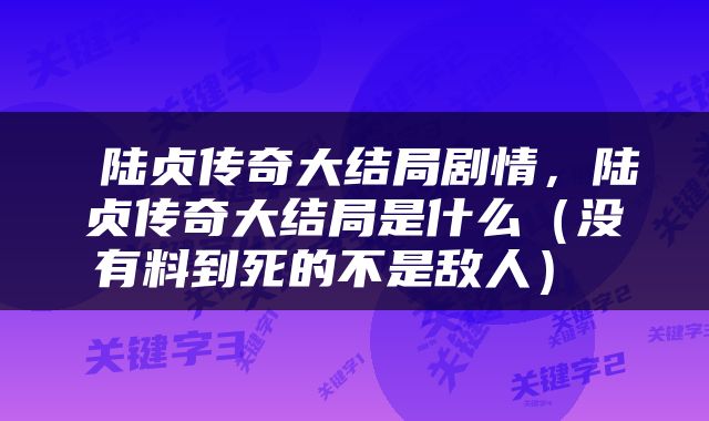  陆贞传奇大结局剧情，陆贞传奇大结局是什么（没有料到死的不是敌人） 