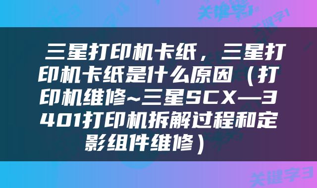  三星打印机卡纸，三星打印机卡纸是什么原因（打印机维修~三星SCX—3401打印机拆解过程和定影组件维修） 
