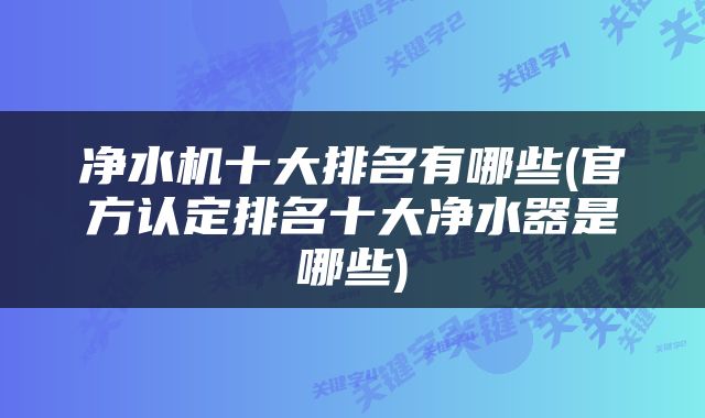 净水机十大排名有哪些(官方认定排名十大净水器是哪些)