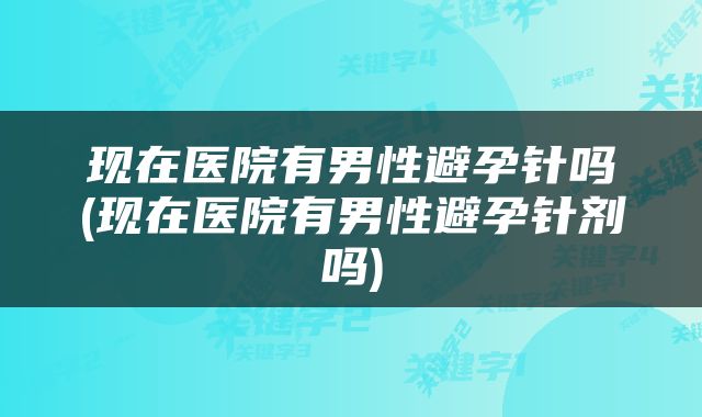 现在医院有男性避孕针吗(现在医院有男性避孕针剂吗)