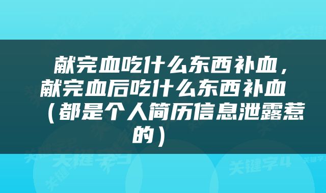  献完血吃什么东西补血，献完血后吃什么东西补血（都是个人简历信息泄露惹的） 