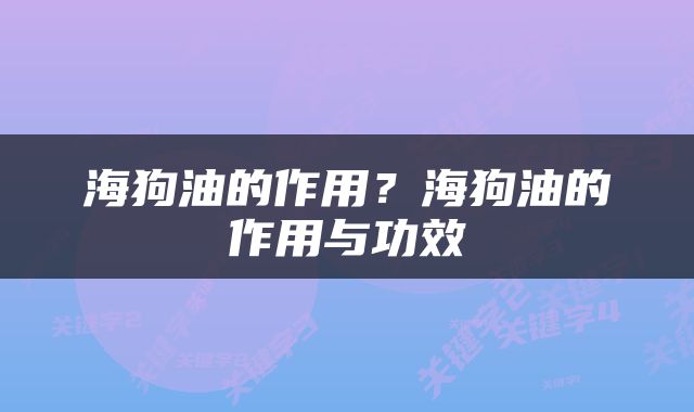 海狗油的作用？海狗油的作用与功效