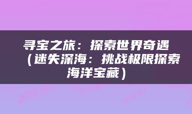 寻宝之旅：探索世界奇遇（迷失深海：挑战极限探索海洋宝藏）