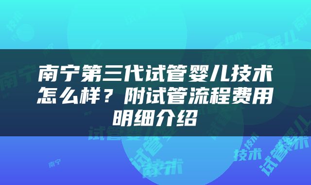 南宁第三代试管婴儿技术怎么样？附试管流程费用明细介绍