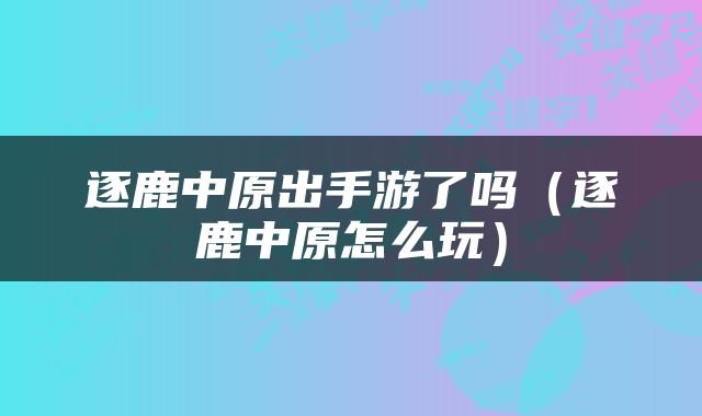 逐鹿中原出手游了吗（逐鹿中原怎么玩）