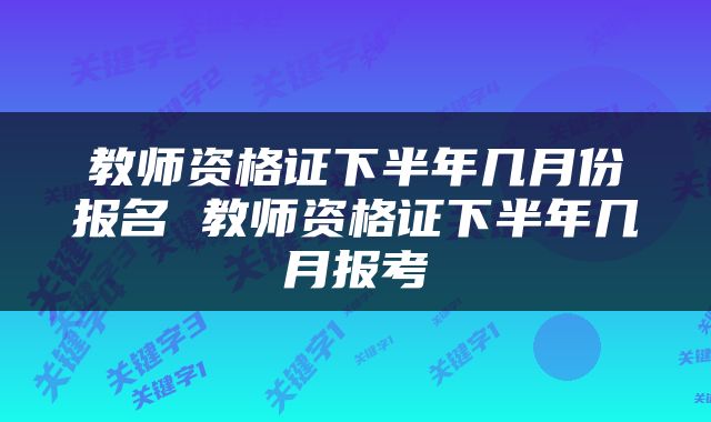 教师资格证下半年几月份报名 教师资格证下半年几月报考
