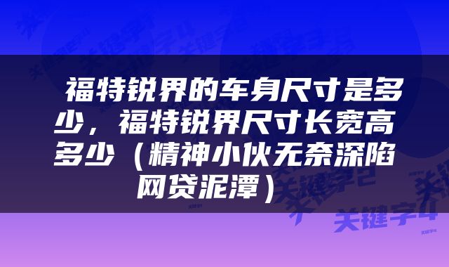  福特锐界的车身尺寸是多少，福特锐界尺寸长宽高多少（精神小伙无奈深陷网贷泥潭） 