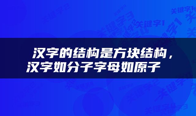  汉字的结构是方块结构，汉字如分子字母如原子 