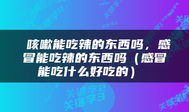  咳嗽能吃辣的东西吗，感冒能吃辣的东西吗（感冒能吃什么好吃的） 