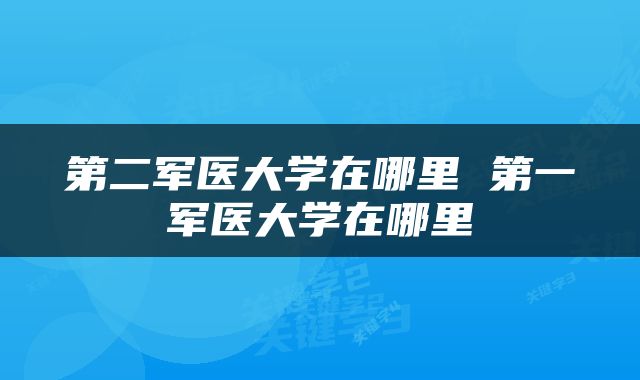 第二军医大学在哪里 第一军医大学在哪里