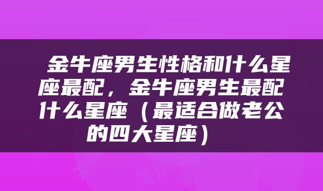 金牛座男生性格和什么星座最配，金牛座男生最配什么星座（最适合做老公的四大星座） 