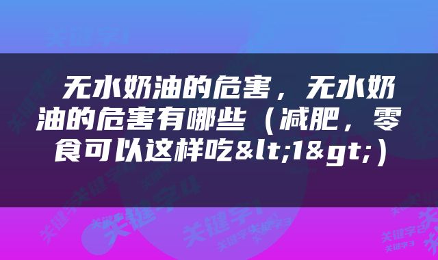  无水奶油的危害，无水奶油的危害有哪些（减肥，零食可以这样吃<1>） 
