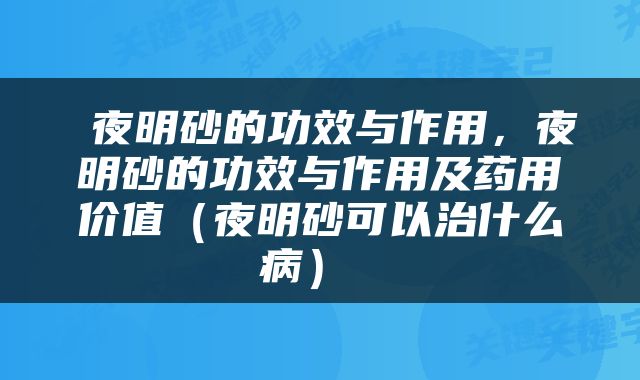  夜明砂的功效与作用，夜明砂的功效与作用及药用价值（夜明砂可以治什么病） 
