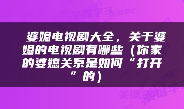  婆媳电视剧大全，关于婆媳的电视剧有哪些（你家的婆媳关系是如何“打开”的） 