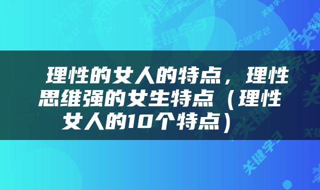  理性的女人的特点，理性思维强的女生特点（理性女人的10个特点） 