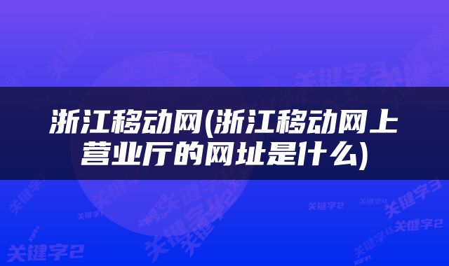 浙江移动网(浙江移动网上营业厅的网址是什么)
