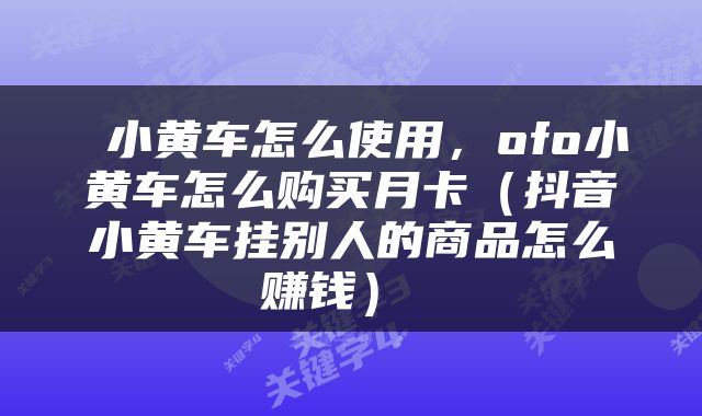  小黄车怎么使用，ofo小黄车怎么购买月卡（抖音小黄车挂别人的商品怎么赚钱） 