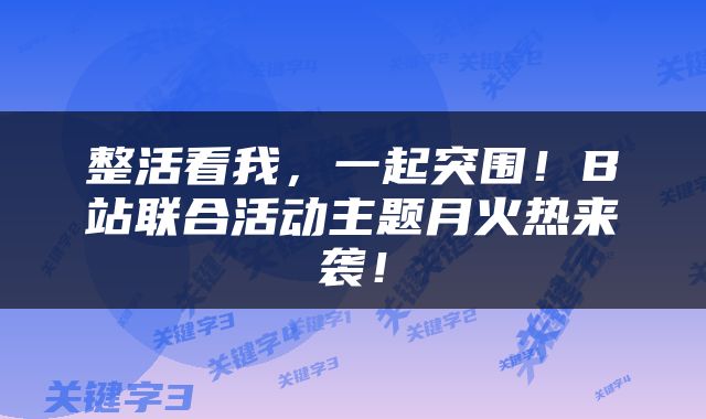 整活看我，一起突围！B站联合活动主题月火热来袭！