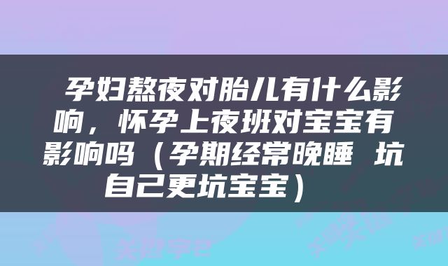  孕妇熬夜对胎儿有什么影响，怀孕上夜班对宝宝有影响吗（孕期经常晚睡 坑自己更坑宝宝） 