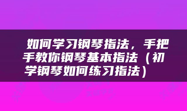  如何学习钢琴指法，手把手教你钢琴基本指法（初学钢琴如何练习指法） 