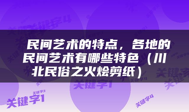  民间艺术的特点，各地的民间艺术有哪些特色（川北民俗之火烩剪纸） 