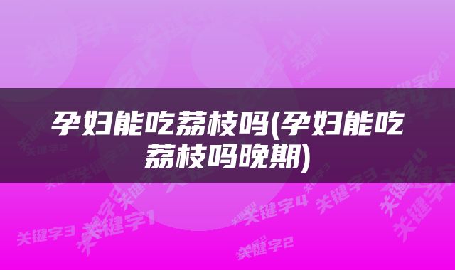 孕妇能吃荔枝吗(孕妇能吃荔枝吗晚期)