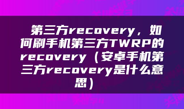  第三方recovery，如何刷手机第三方TWRP的recovery（安卓手机第三方recovery是什么意思） 
