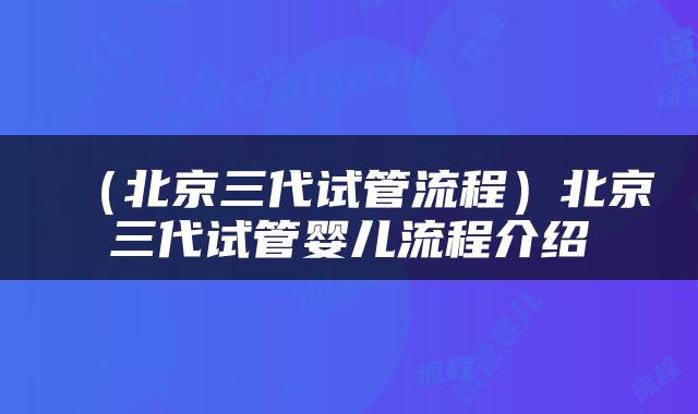 (北京三代试管流程)北京三代试管婴儿流程介绍