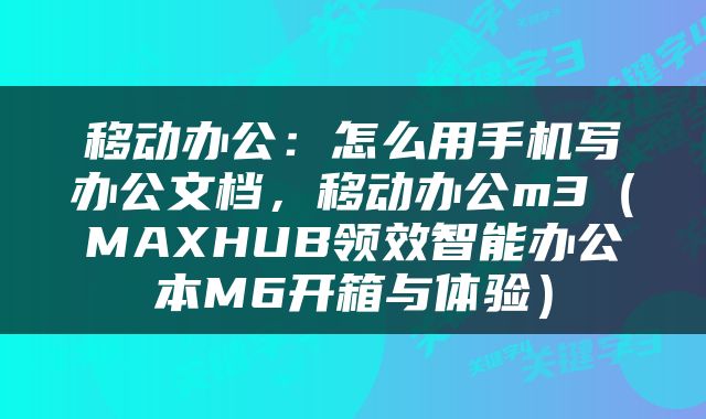 移动办公：怎么用手机写办公文档，移动办公m3（MAXHUB领效智能办公本M6开箱与体验）
