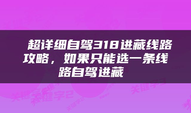  超详细自驾318进藏线路攻略，如果只能选一条线路自驾进藏 