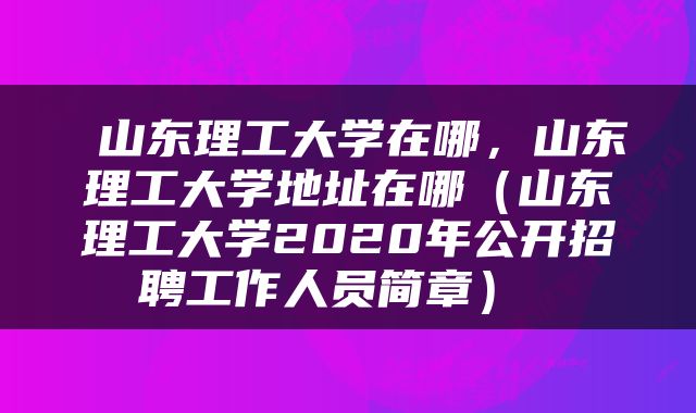  山东理工大学在哪，山东理工大学地址在哪（山东理工大学2020年公开招聘工作人员简章） 